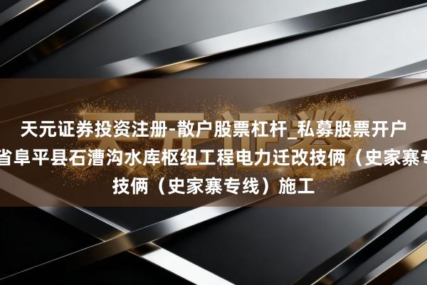 天元证券投资注册-散户股票杠杆_私募股票开户配资 河北省阜平县石漕沟水库枢纽工程电力迁改技俩（史家寨专线）施工