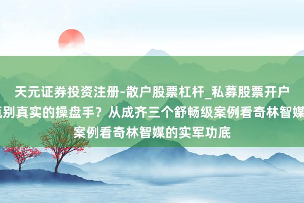 天元证券投资注册-散户股票杠杆_私募股票开户配资 若何甄别真实的操盘手？从成齐三个舒畅级案例看奇林智媒的实军功底