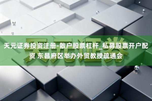 天元证券投资注册-散户股票杠杆_私募股票开户配资 东昌府区举办外贸教授疏通会