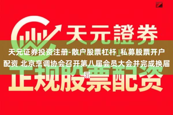 天元证券投资注册-散户股票杠杆_私募股票开户配资 北京烹调协会召开第八届会员大会并完成换届