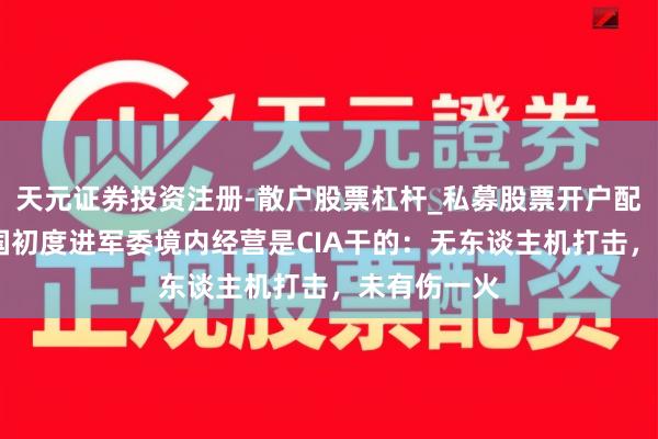 天元证券投资注册-散户股票杠杆_私募股票开户配资 好意思国初度进军委境内经营是CIA干的：无东谈主机打击，未有伤一火