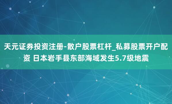 天元证券投资注册-散户股票杠杆_私募股票开户配资 日本岩手县东部海域发生5.7级地震