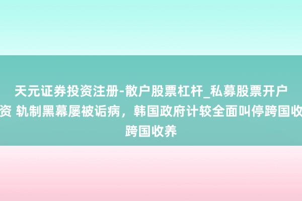 天元证券投资注册-散户股票杠杆_私募股票开户配资 轨制黑幕屡被诟病，韩国政府计较全面叫停跨国收养