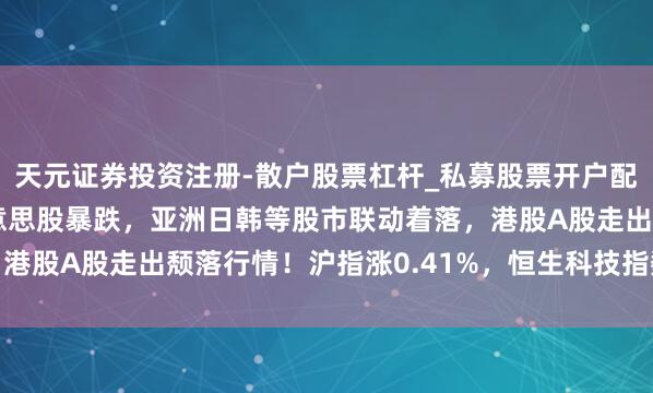 天元证券投资注册-散户股票杠杆_私募股票开户配资 隔夜科技股引颈好意思股暴跌,亚洲日韩等股市联动着落,港股A股走出颓落行情!沪指涨0.41%,恒生科技指数涨1.39%