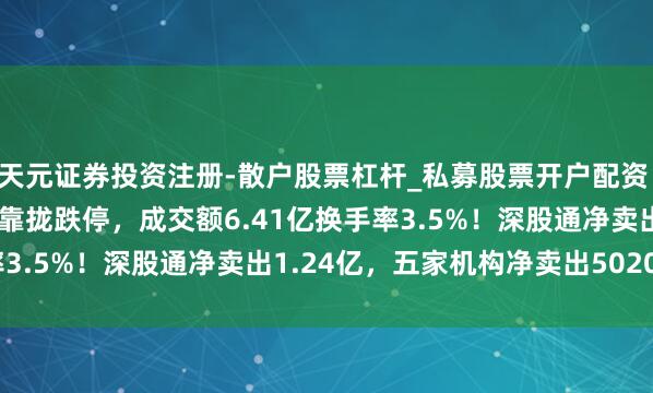 天元证券投资注册-散户股票杠杆_私募股票开户配资 A股龙虎榜 | 普洛药业靠拢跌停,成交额6.41亿换手率3.5%!深股通净卖出1.24亿,五家机构净卖出5020.41万