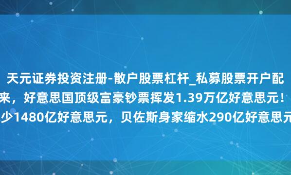 天元证券投资注册-散户股票杠杆_私募股票开户配资 特朗普履新庆典以来，好意思国顶级富豪钞票挥发1.39万亿好意思元！马斯克减少1480亿好意思元，贝佐斯身家缩水290亿好意思元，布林资产缩水220亿好意思元