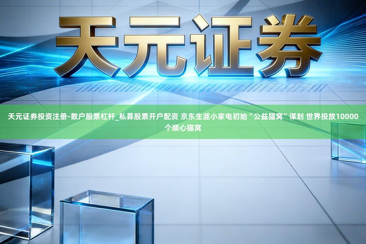 天元证券投资注册-散户股票杠杆_私募股票开户配资 京东生涯小家电初始“公益猫窝”谋划 世界投放10000个顺心猫窝