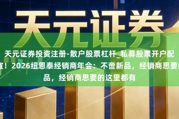 天元证券投资注册-散户股票杠杆_私募股票开户配资 重磅官宣！2026纽恩泰经销商年会：不啻新品，经销商思要的这里都有