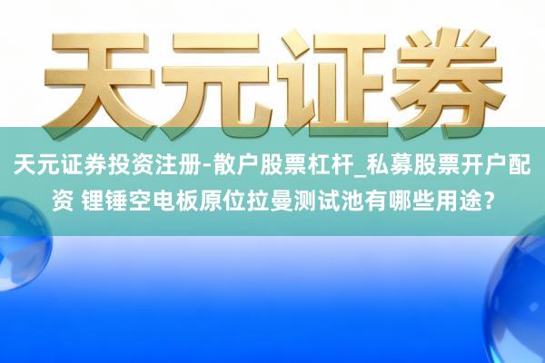 天元证券投资注册-散户股票杠杆_私募股票开户配资 锂锤空电板原位拉曼测试池有哪些用途?