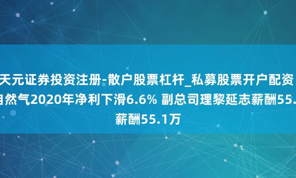 天元证券投资注册-散户股票杠杆_私募股票开户配资 皖自然气2020年净利下滑6.6% 副总司理黎延志薪酬55.1万