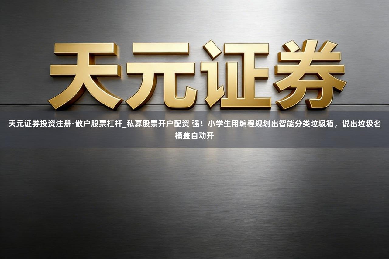 天元证券投资注册-散户股票杠杆_私募股票开户配资 强！小学生用编程规划出智能分类垃圾箱，说出垃圾名桶盖自动开