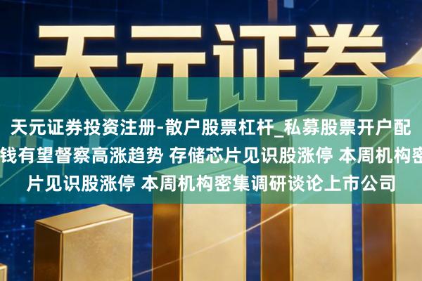 天元证券投资注册-散户股票杠杆_私募股票开户配资 瞻望四季度存储价钱有望督察高涨趋势 存储芯片见识股涨停 本周机构密集调研谈论上市公司