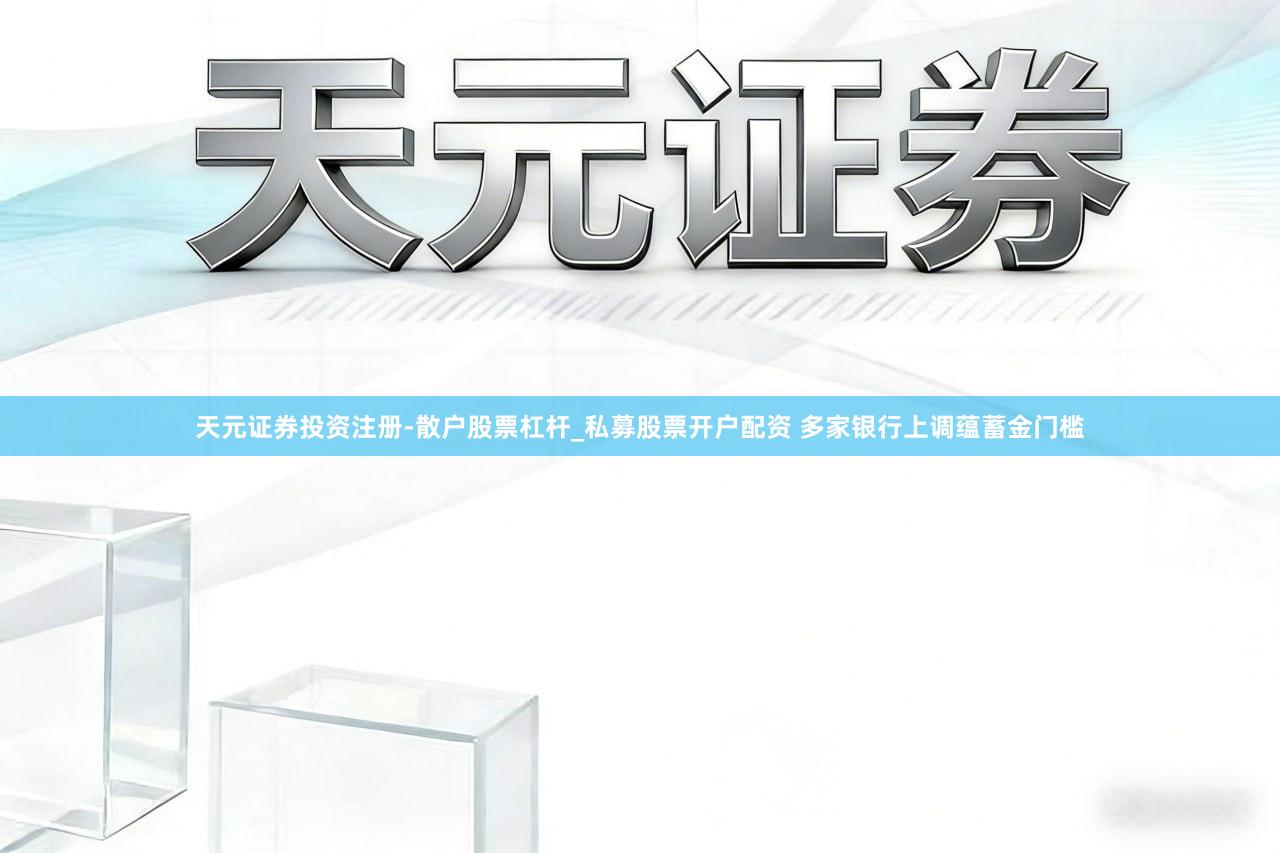 天元证券投资注册-散户股票杠杆_私募股票开户配资 多家银行上调蕴蓄金门槛