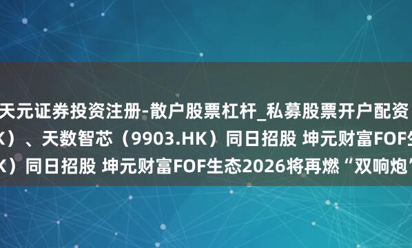 天元证券投资注册-散户股票杠杆_私募股票开户配资 智谱华章(2513.HK)、天数智芯(9903.HK)同日招股 坤元财富FOF生态2026将再燃“双响炮”