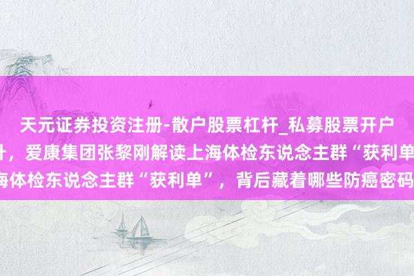 天元证券投资注册-散户股票杠杆_私募股票开户配资 七神气的五年连升，爱康集团张黎刚解读上海体检东说念主群“获利单”，背后藏着哪些防癌密码？