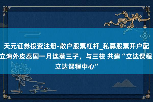 天元证券投资注册-散户股票杠杆_私募股票开户配资 天立海外皮泰国一月连落三子，与三校 共建“立达课程中心”