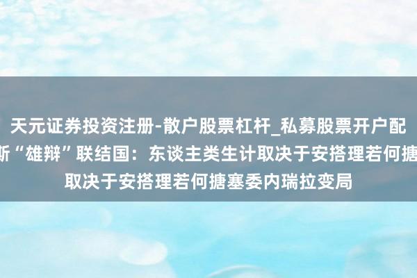 天元证券投资注册-散户股票杠杆_私募股票开户配资 杰弗里·萨克斯“雄辩”联结国:东谈主类生计取决于安搭理若何搪塞委内瑞拉变局