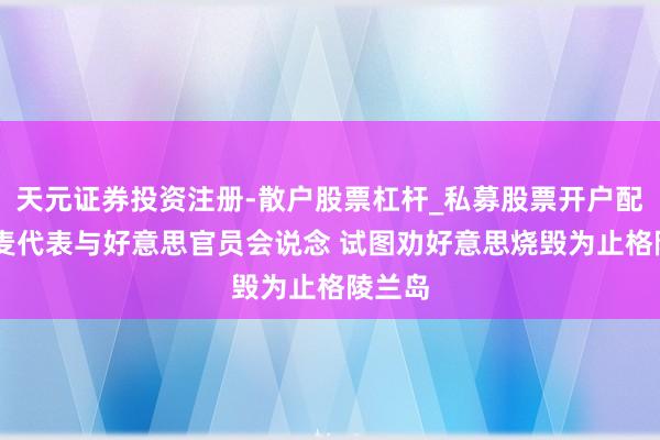 天元证券投资注册-散户股票杠杆_私募股票开户配资 丹麦代表与好意思官员会说念 试图劝好意思烧毁为止格陵兰岛