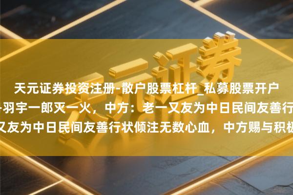 天元证券投资注册-散户股票杠杆_私募股票开户配资 前日本驻华大使丹羽宇一郎灭一火，中方：老一又友为中日民间友善行状倾注无数心血，中方赐与积极评价
