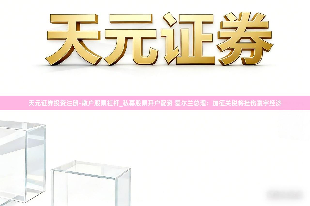 天元证券投资注册-散户股票杠杆_私募股票开户配资 爱尔兰总理：加征关税将挫伤寰宇经济