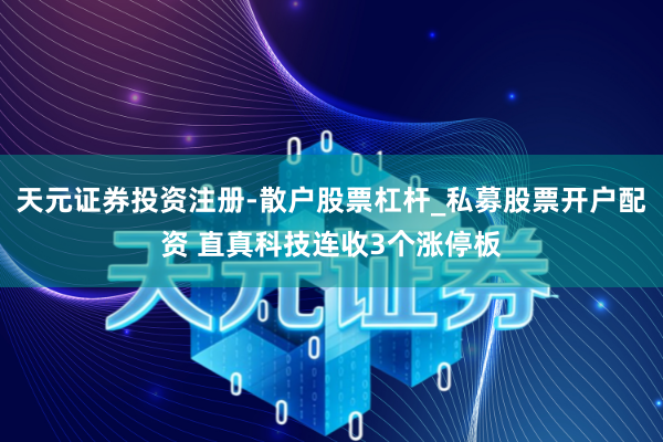 天元证券投资注册-散户股票杠杆_私募股票开户配资 直真科技连收3个涨停板