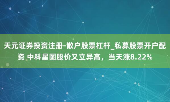天元证券投资注册-散户股票杠杆_私募股票开户配资 中科星图股价又立异高，当天涨8.22%