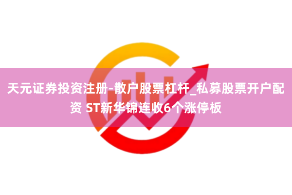 天元证券投资注册-散户股票杠杆_私募股票开户配资 ST新华锦连收6个涨停板