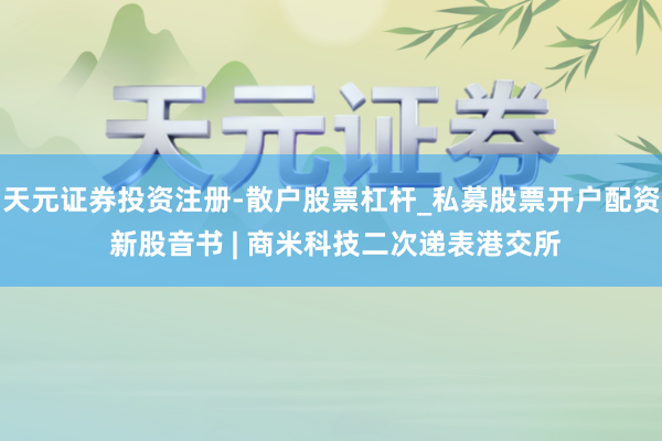 天元证券投资注册-散户股票杠杆_私募股票开户配资 新股音书 | 商米科技二次递表港交所