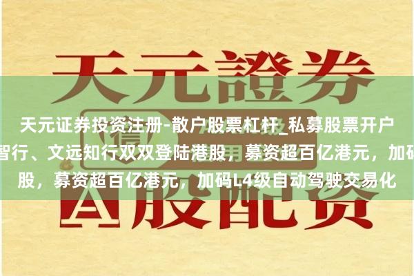 天元证券投资注册-散户股票杠杆_私募股票开户配资 同日敲钟！小马智行、文远知行双双登陆港股，募资超百亿港元，加码L4级自动驾驶交易化
