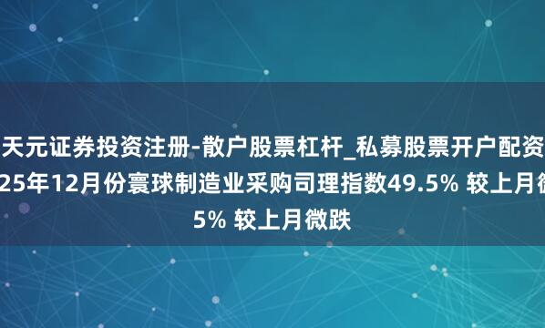 天元证券投资注册-散户股票杠杆_私募股票开户配资 2025年12月份寰球制造业采购司理指数49.5% 较上月微跌