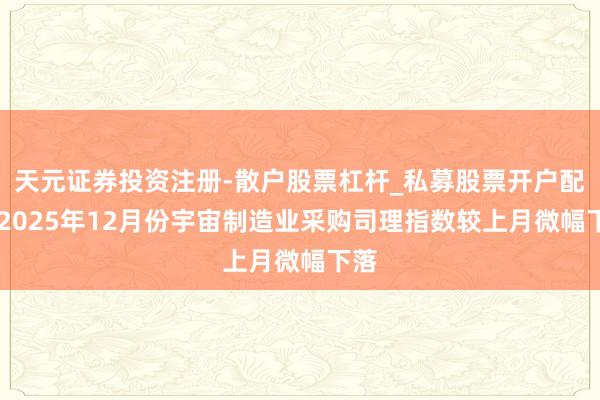 天元证券投资注册-散户股票杠杆_私募股票开户配资 2025年12月份宇宙制造业采购司理指数较上月微幅下落