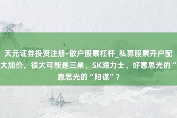 天元证券投资注册-散户股票杠杆_私募股票开户配资 内存大加价，很大可能是三星、SK海力士、好意思光的“阳谋”？