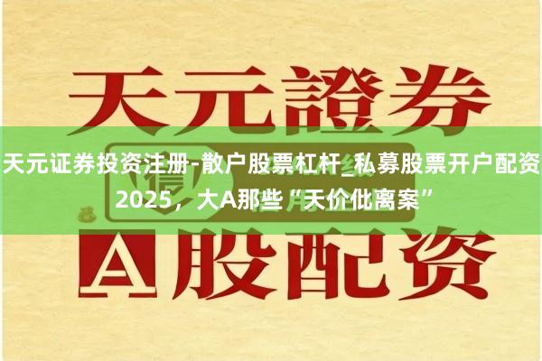 天元证券投资注册-散户股票杠杆_私募股票开户配资 2025，大A那些“天价仳离案”
