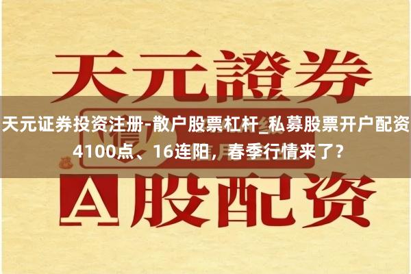 天元证券投资注册-散户股票杠杆_私募股票开户配资 4100点、16连阳，春季行情来了？