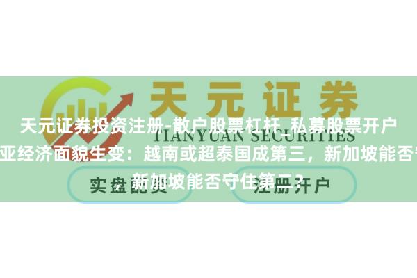 天元证券投资注册-散户股票杠杆_私募股票开户配资 东南亚经济面貌生变：越南或超泰国成第三，新加坡能否守住第二？