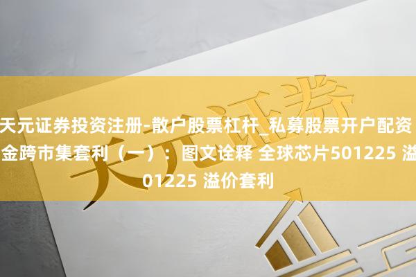 天元证券投资注册-散户股票杠杆_私募股票开户配资 QDII基金跨市集套利（一）：图文诠释 全球芯片501225 溢价套利