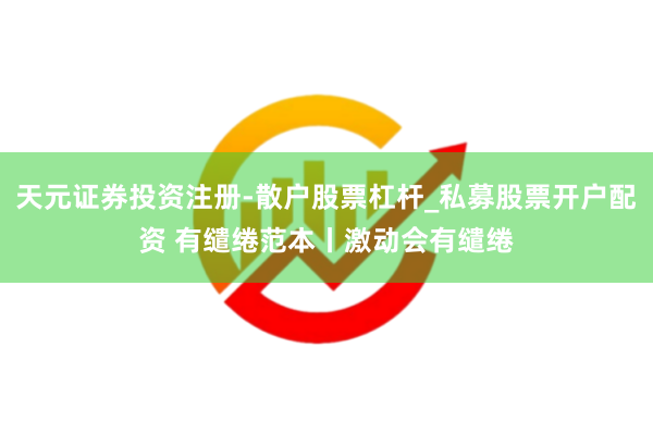 天元证券投资注册-散户股票杠杆_私募股票开户配资 有缱绻范本丨激动会有缱绻