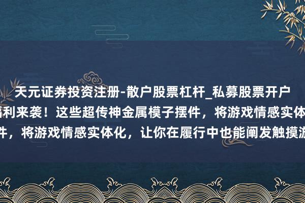 天元证券投资注册-散户股票杠杆_私募股票开户配资 三角洲步履玩家福利来袭！这些超传神金属模子摆件，将游戏情感实体化，让你在履行中也能阐发触摸游戏激情