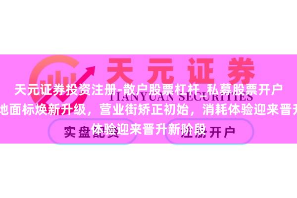 天元证券投资注册-散户股票杠杆_私募股票开户配资 五地面标焕新升级，营业街矫正初始，消耗体验迎来晋升新阶段