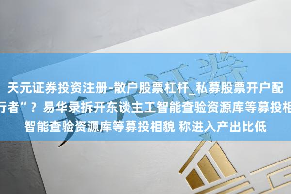天元证券投资注册-散户股票杠杆_私募股票开户配资 AI波澜下的“逆行者”？易华录拆开东谈主工智能查验资源库等募投相貌 称进入产出比低