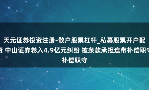 天元证券投资注册-散户股票杠杆_私募股票开户配资 中山证券卷入4.9亿元纠纷 被条款承担连带补偿职守