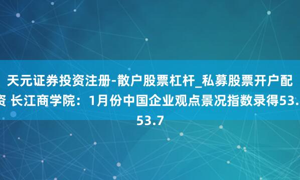 天元证券投资注册-散户股票杠杆_私募股票开户配资 长江商学院：1月份中国企业观点景况指数录得53.7