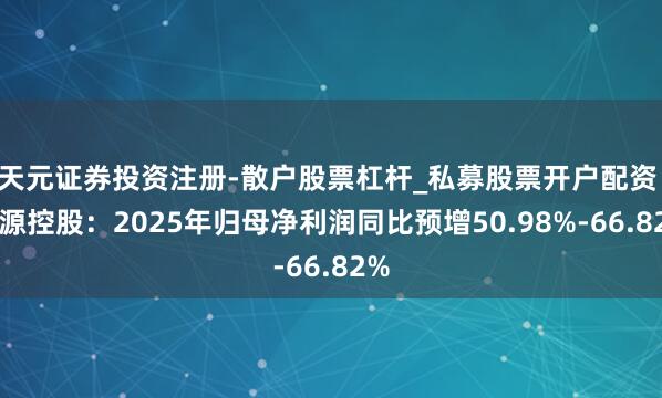 天元证券投资注册-散户股票杠杆_私募股票开户配资 华源控股：2025年归母净利润同比预增50.98%-66.82%