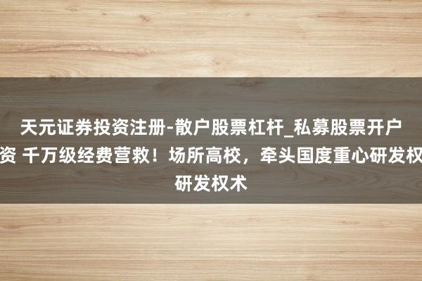 天元证券投资注册-散户股票杠杆_私募股票开户配资 千万级经费营救！场所高校，牵头国度重心研发权术