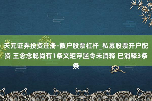 天元证券投资注册-散户股票杠杆_私募股票开户配资 王念念聪尚有1条文矩浮滥令未消释 已消释3条