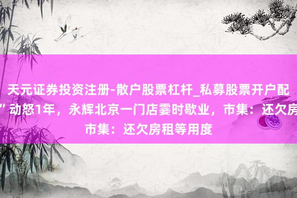 天元证券投资注册-散户股票杠杆_私募股票开户配资 “胖改”动怒1年，永辉北京一门店霎时歇业，市集：还欠房租等用度