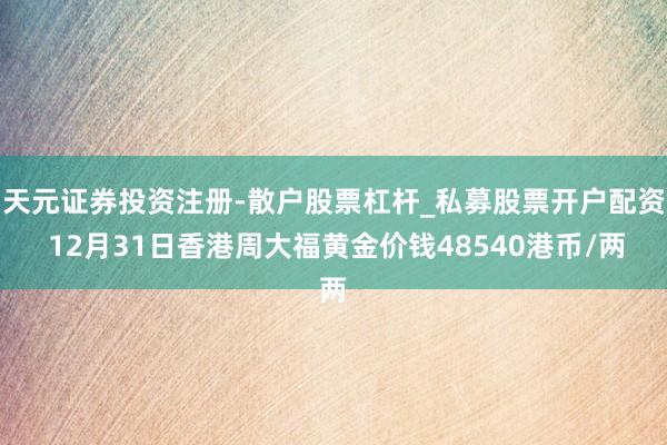 天元证券投资注册-散户股票杠杆_私募股票开户配资 12月31日香港周大福黄金价钱48540港币/两