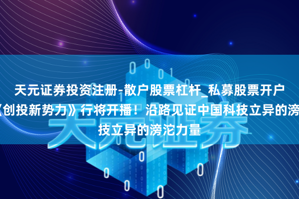 天元证券投资注册-散户股票杠杆_私募股票开户配资 《创投新势力》行将开播！沿路见证中国科技立异的滂沱力量