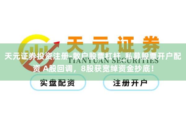 天元证券投资注册-散户股票杠杆_私募股票开户配资 A股回调，8股获宽绰资金抄底！