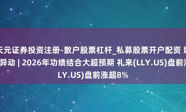 天元证券投资注册-散户股票杠杆_私募股票开户配资 好意思股异动 | 2026年功绩结合大超预期 礼来(LLY.US)盘前涨超8%